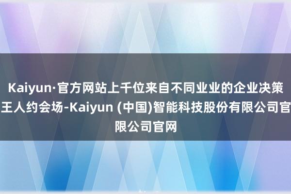 Kaiyun·官方网站上千位来自不同业业的企业决策者王人约会场-Kaiyun (中国)智能科技股份有限公司官网