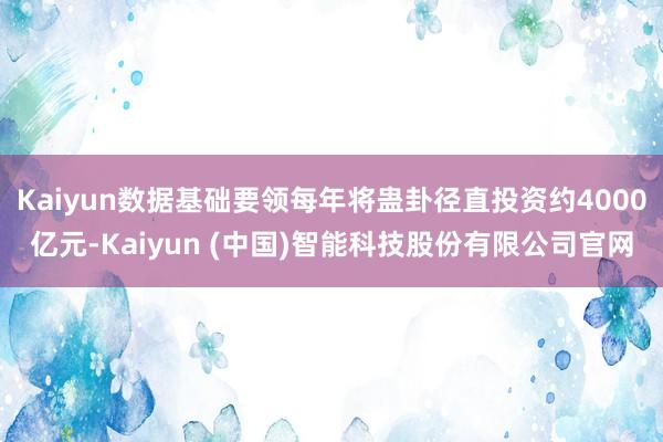 Kaiyun数据基础要领每年将蛊卦径直投资约4000亿元-Kaiyun (中国)智能科技股份有限公司官网