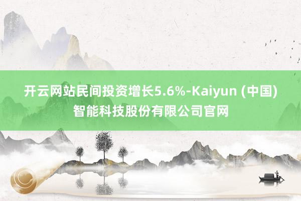 开云网站民间投资增长5.6%-Kaiyun (中国)智能科技股份有限公司官网