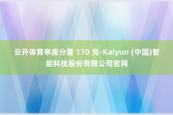 云开体育举座分量 170 克-Kaiyun (中国)智能科技股份有限公司官网