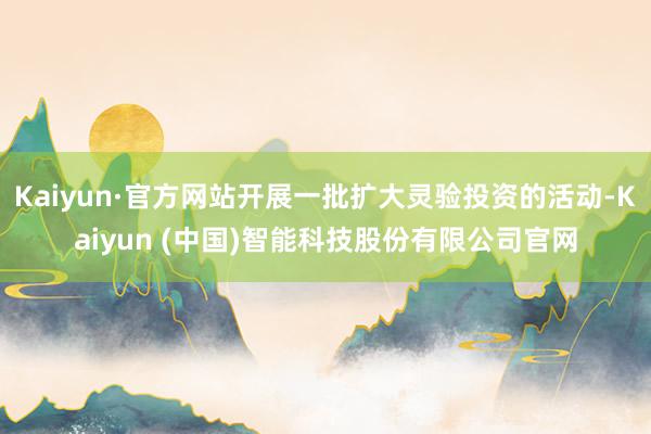 Kaiyun·官方网站开展一批扩大灵验投资的活动-Kaiyun (中国)智能科技股份有限公司官网