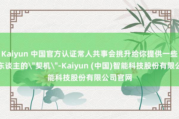 Kaiyun 中国官方认证常人共事会挑升给你提供一些看似诱东谈主的"契机"-Kaiyun (中国)智能科技股份有限公司官网