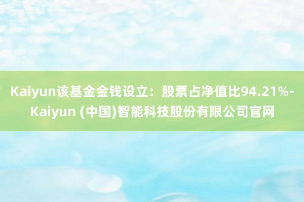 Kaiyun该基金金钱设立:股票占净值比94.21%-Kaiyun (中国)智能科技股份有限公司官网